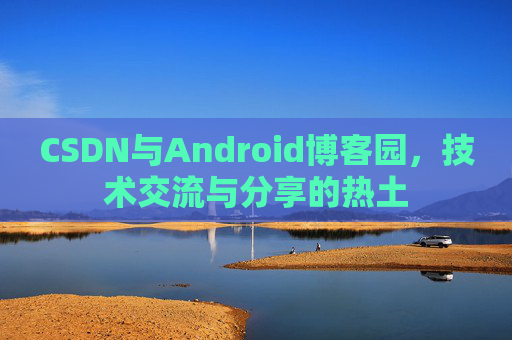 CSDN与Android博客园，技术交流与分享的热土