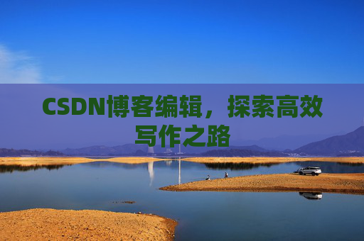 CSDN博客编辑,探索高效写作之路 CSDN博客编辑,探索高效写作之路
